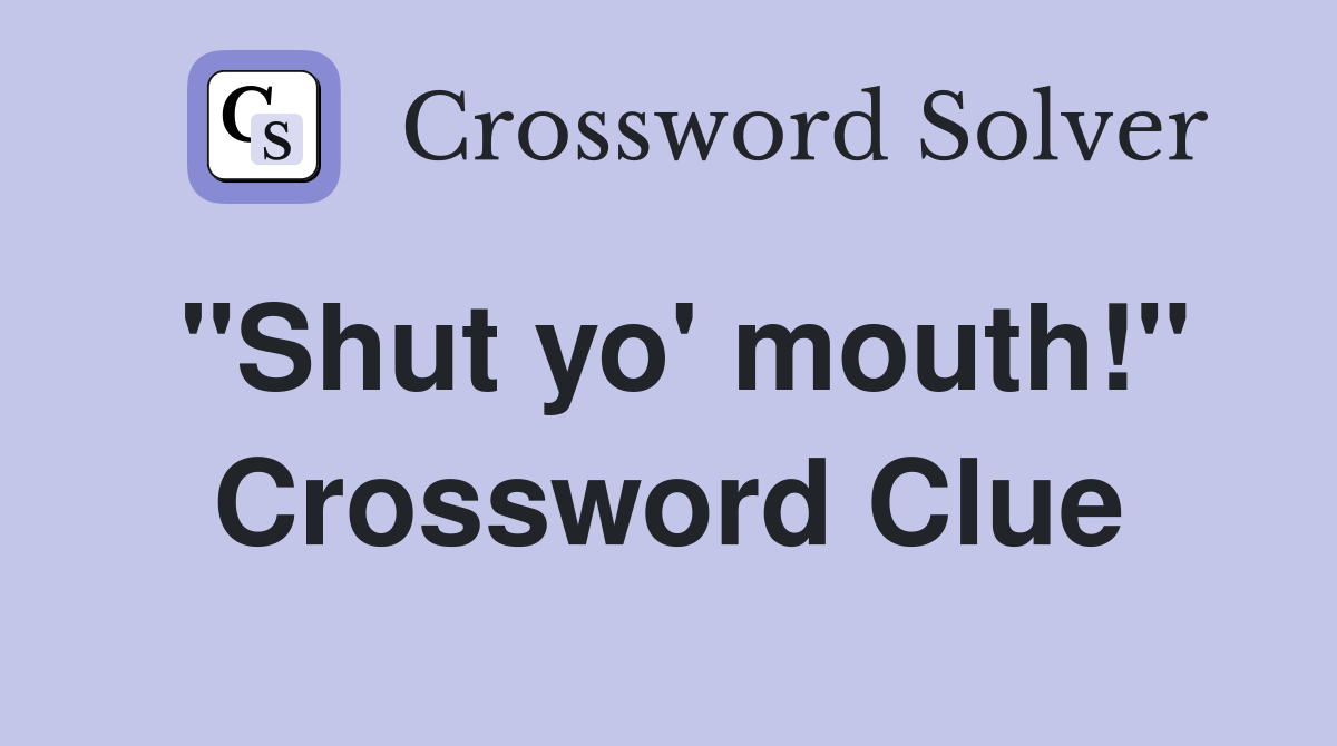 "Shut yo' mouth!" Crossword Clue