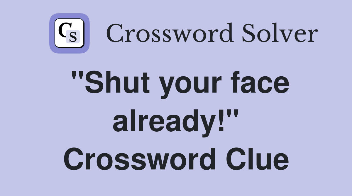 "Shut your face already!" Crossword Clue
