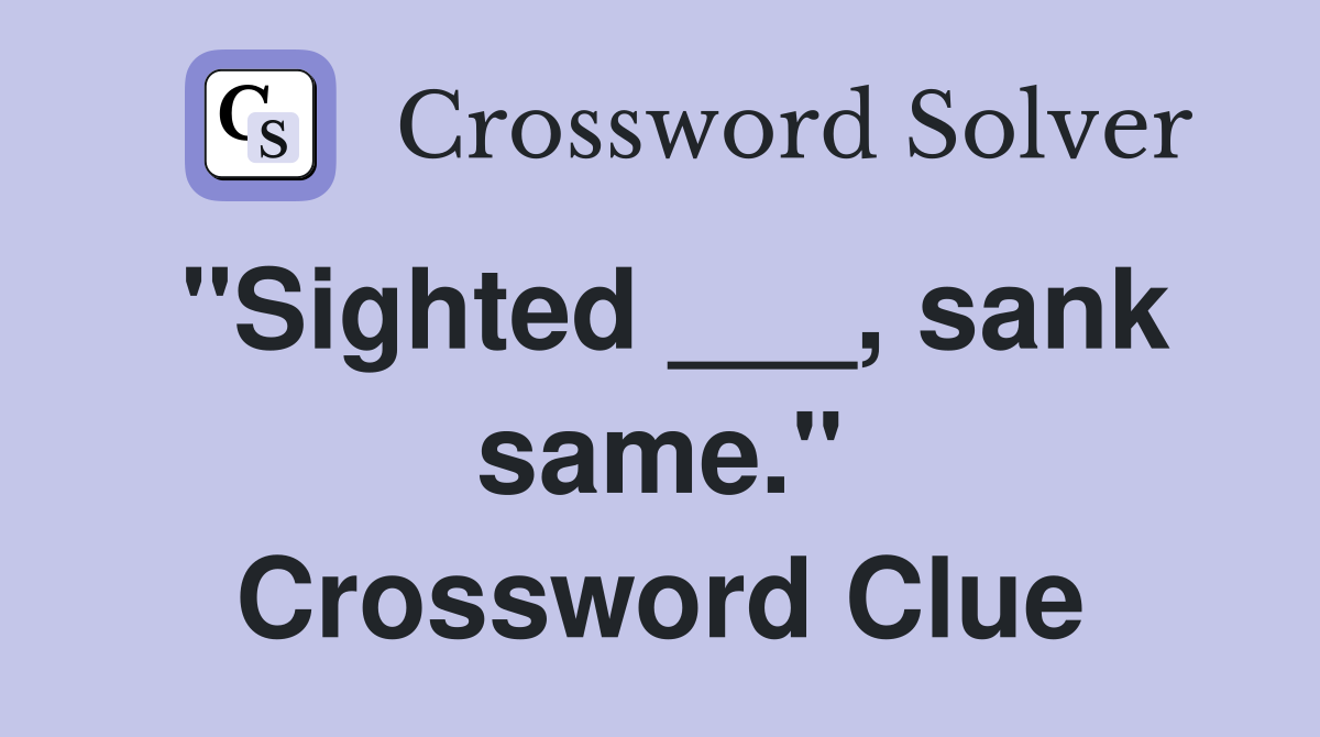 "Sighted ___, sank same." Crossword Clue