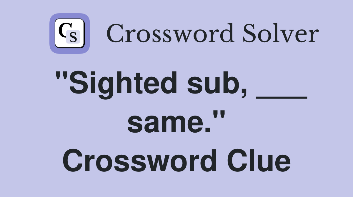"Sighted sub, ___ same." Crossword Clue