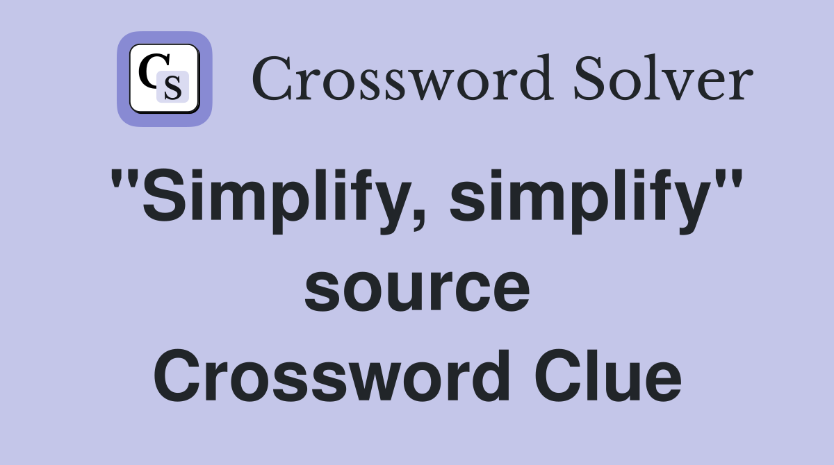 "Simplify, simplify" source Crossword Clue