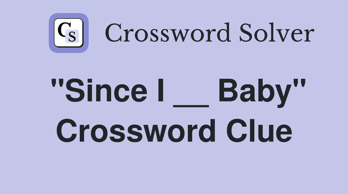 "Since I __ Baby" Crossword Clue
