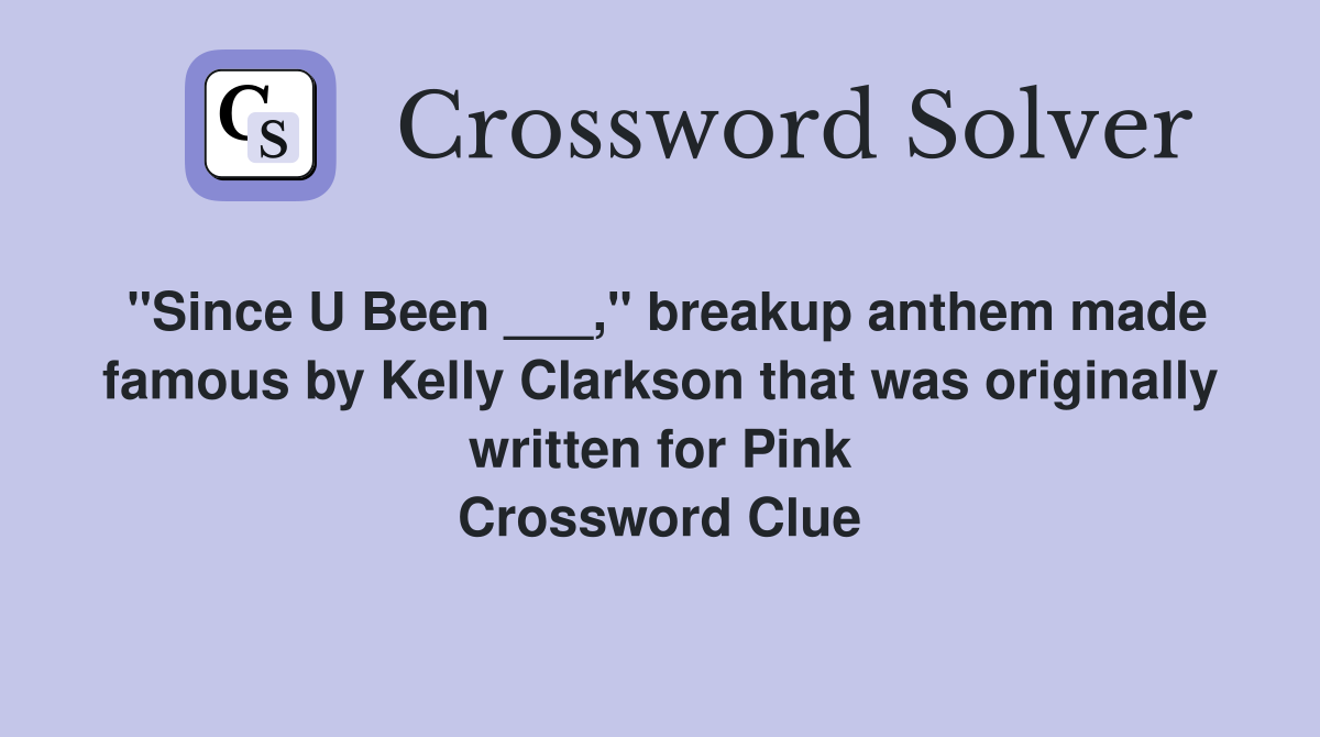 "Since U Been ___," breakup anthem made famous by Kelly Clarkson that was originally written for Pink Crossword Clue