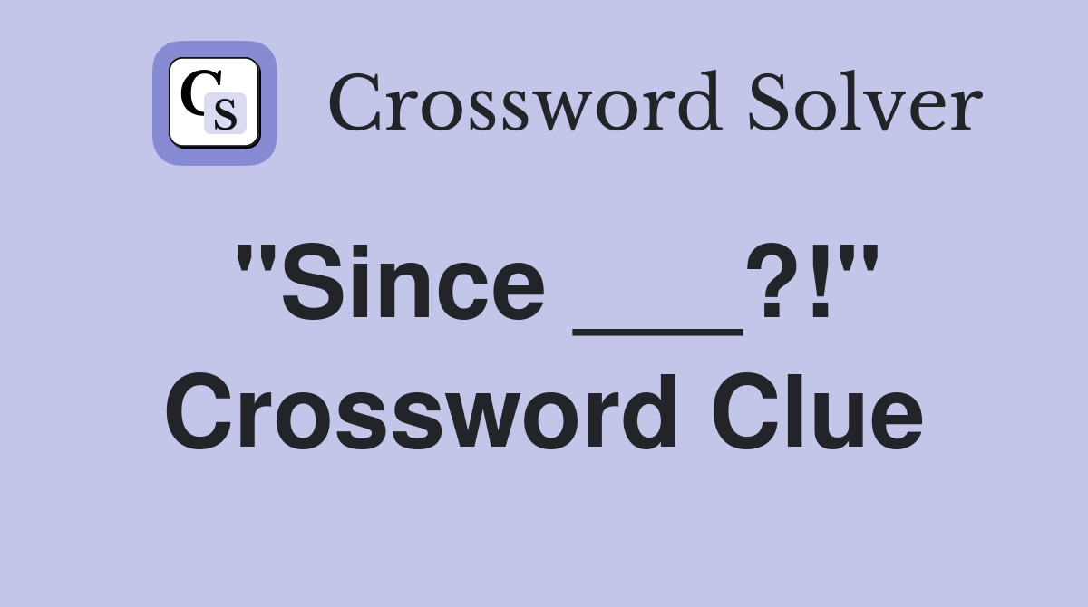 "Since ___?!" Crossword Clue
