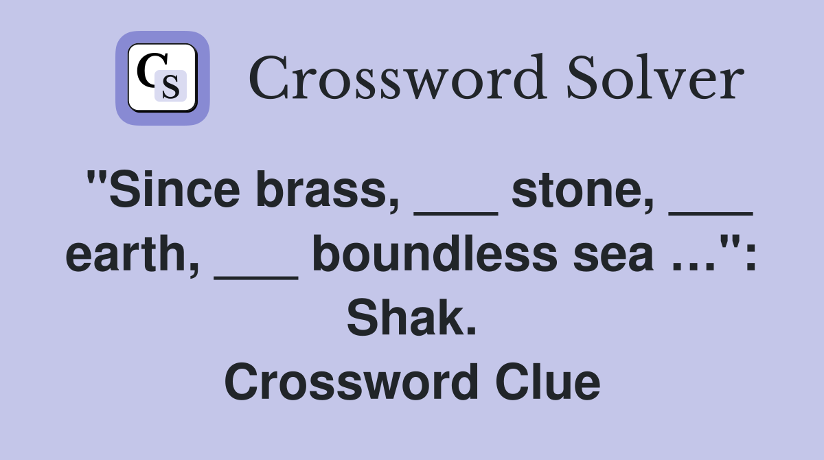 "Since brass, ___ stone, ___ earth, ___ boundless sea …": Shak. Crossword Clue