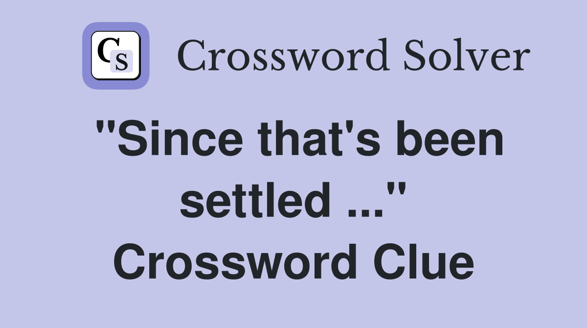 "Since that's been settled ..." Crossword Clue