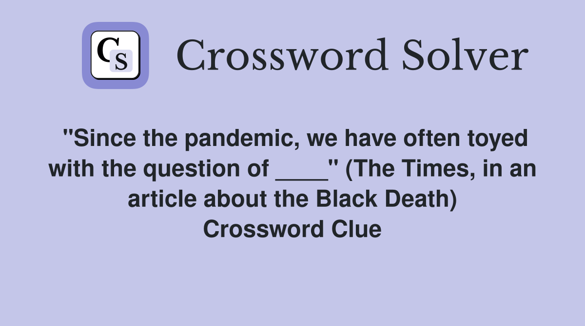 "Since the pandemic, we have often toyed with the question of ____" (The Times, in an article about the Black Death) Crossword Clue