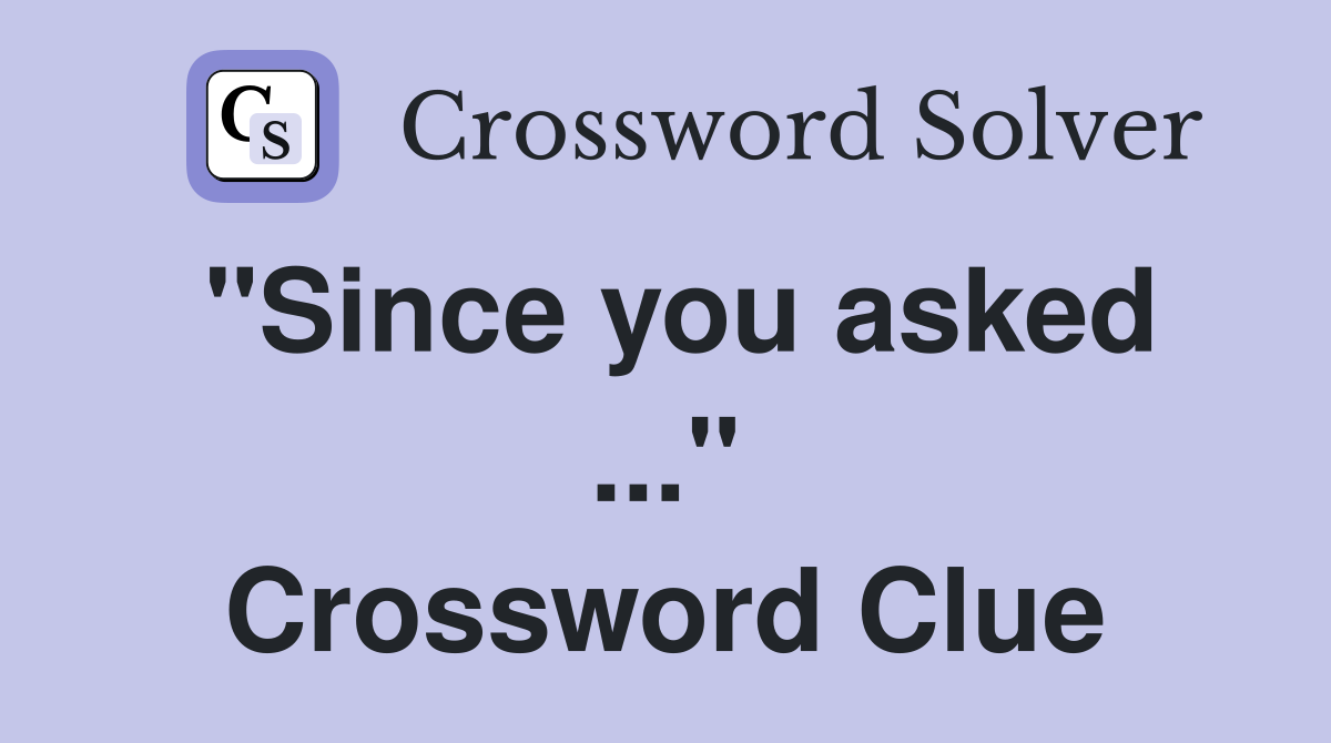 "Since you asked ..." Crossword Clue