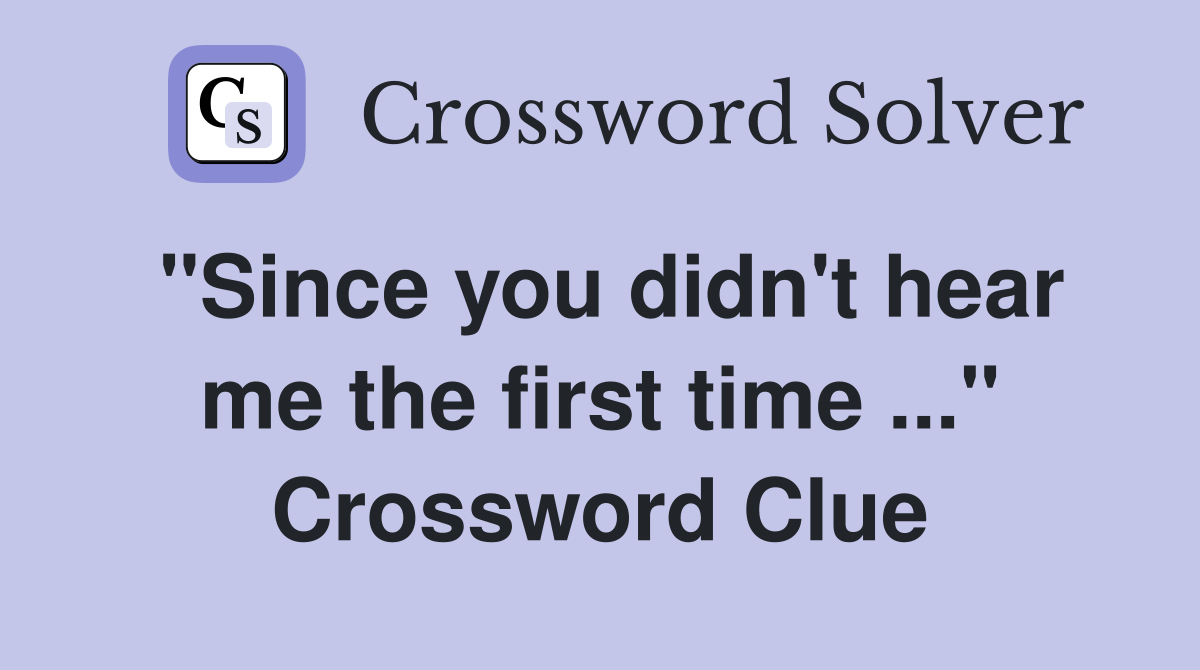 "Since you didn't hear me the first time ..." Crossword Clue