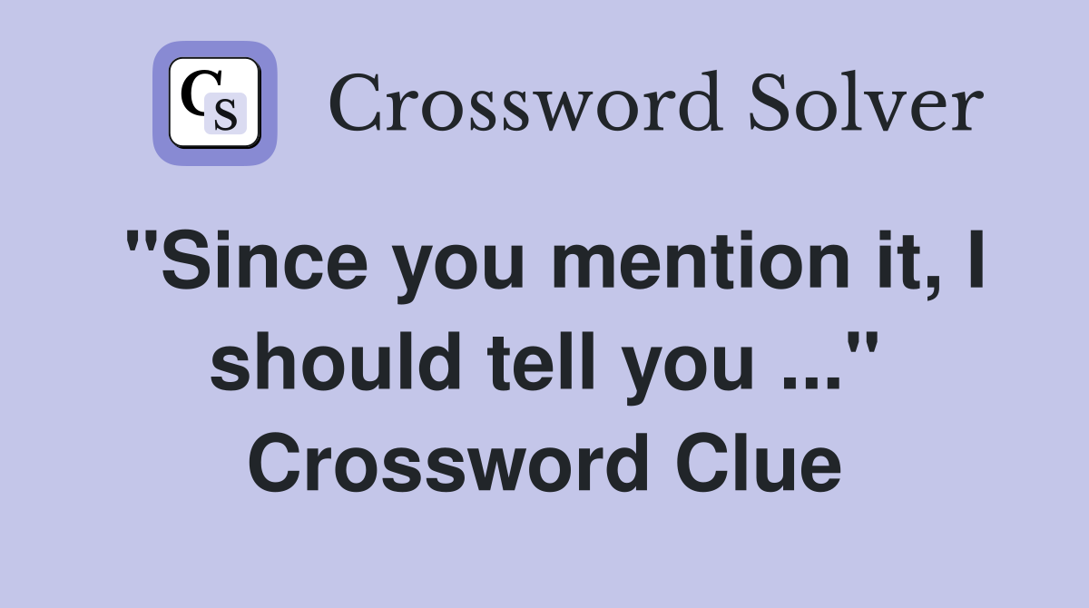 "Since you mention it, I should tell you ..." Crossword Clue