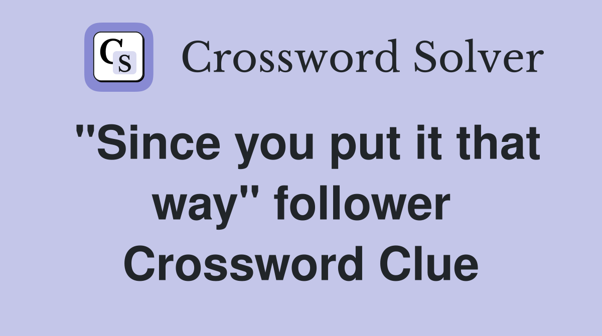 "Since you put it that way" follower Crossword Clue