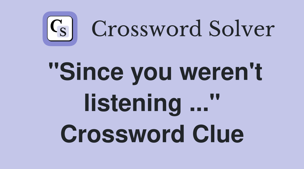 "Since you weren't listening ..." Crossword Clue