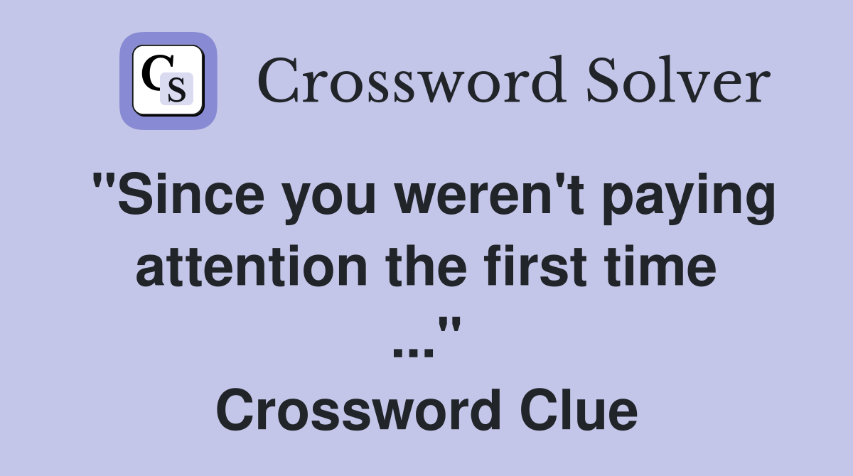 "Since you weren't paying attention the first time ..." Crossword Clue