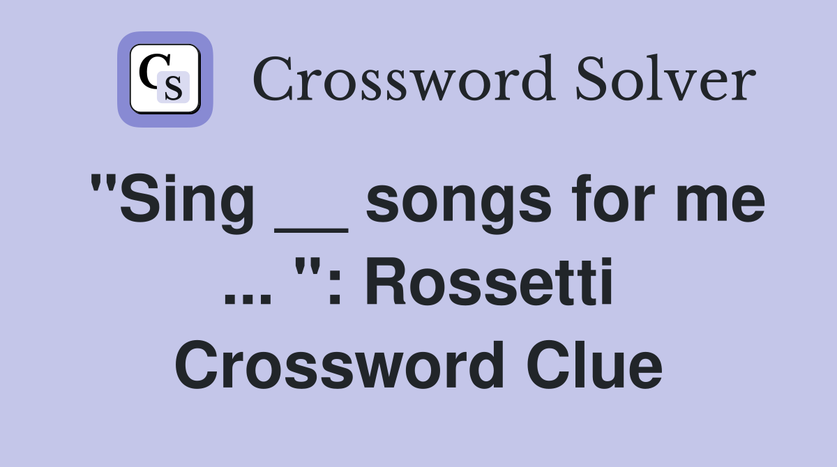 "Sing __ songs for me ... ": Rossetti Crossword Clue
