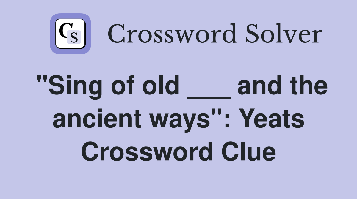 "Sing of old ___ and the ancient ways": Yeats Crossword Clue