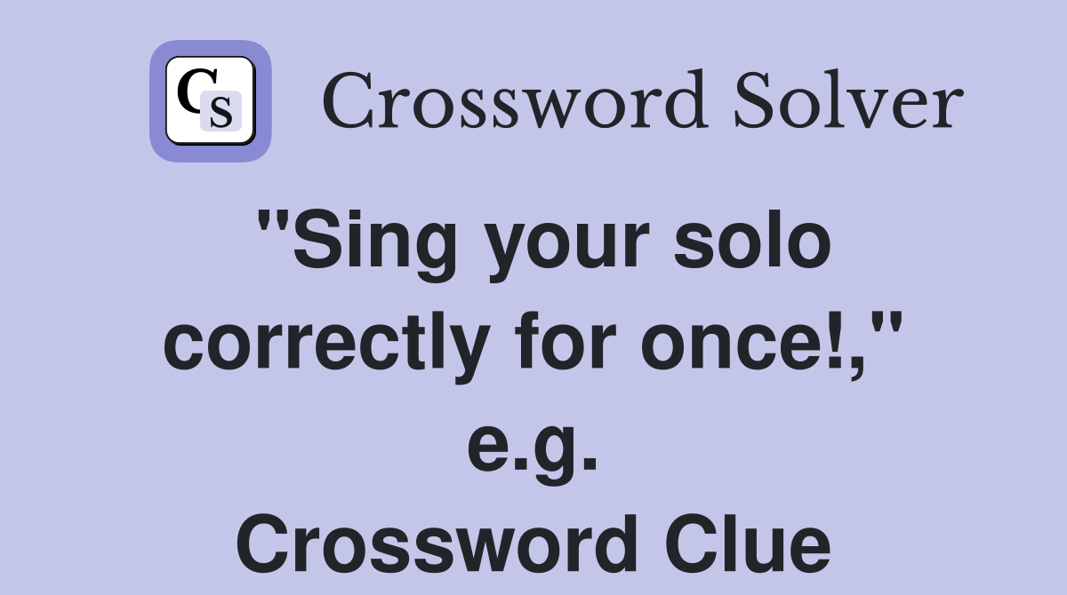 "Sing your solo correctly for once!," e.g. Crossword Clue