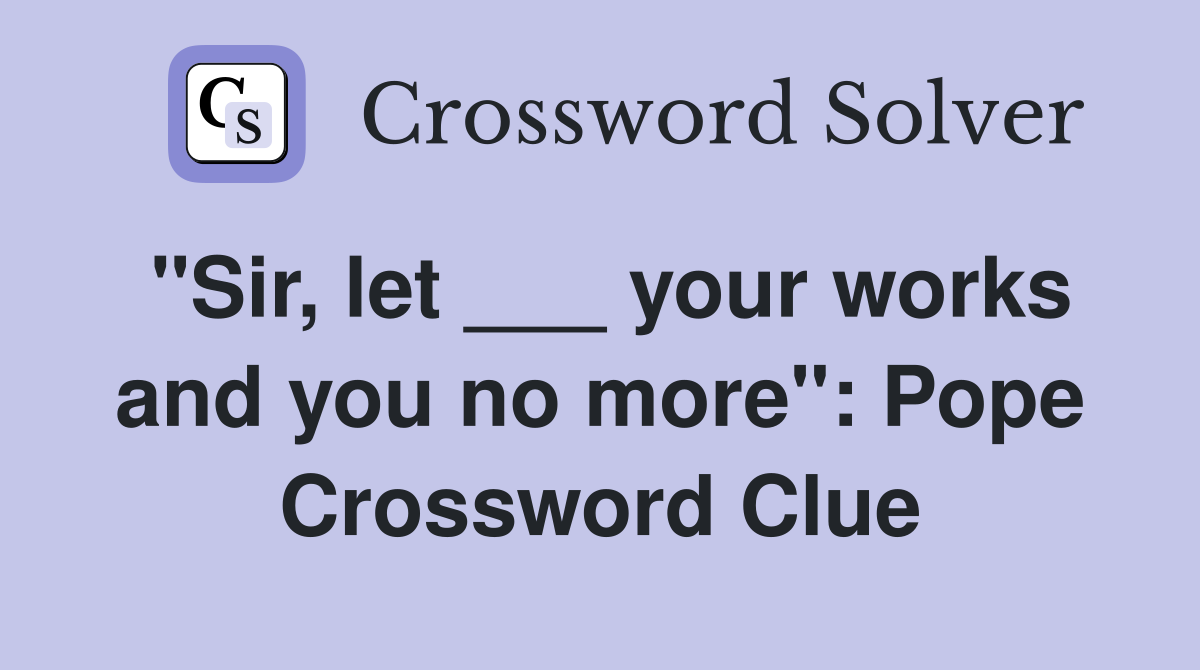 "Sir, let ___ your works and you no more": Pope Crossword Clue