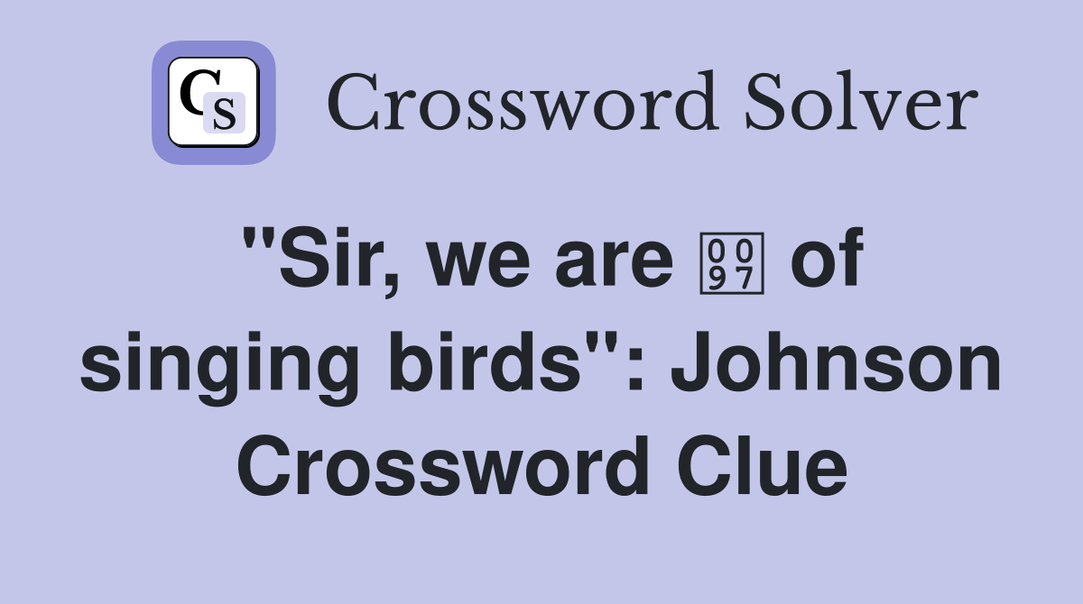 "Sir, we are  of singing birds": Johnson Crossword Clue
