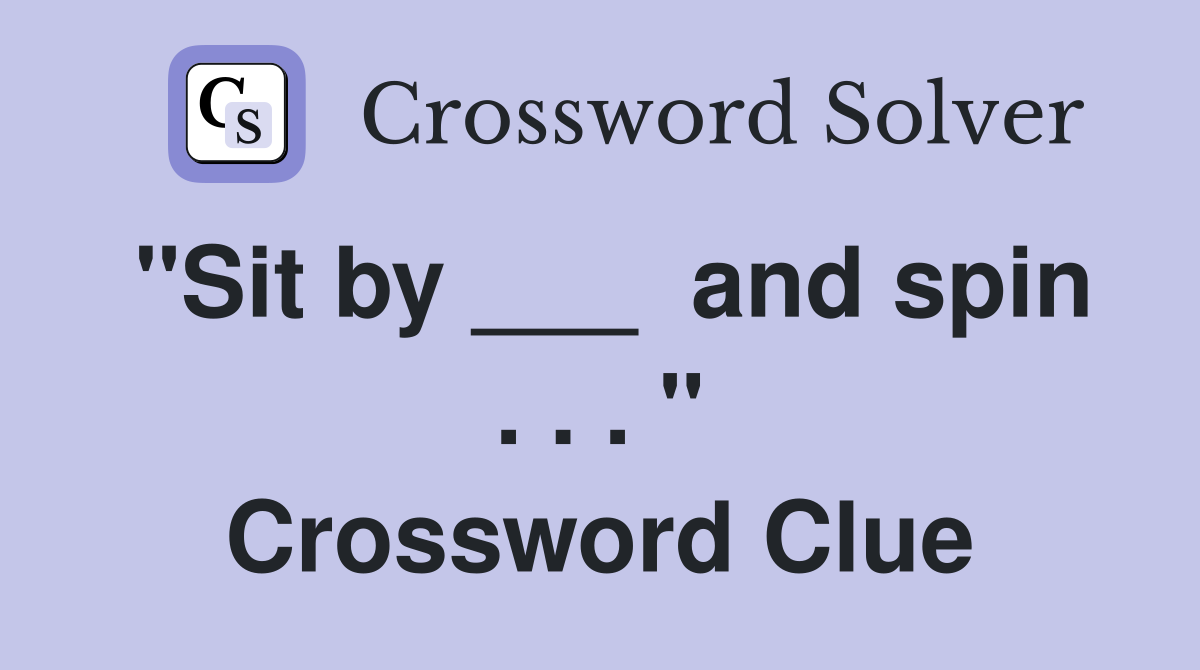 "Sit by ___  and spin . . . " Crossword Clue