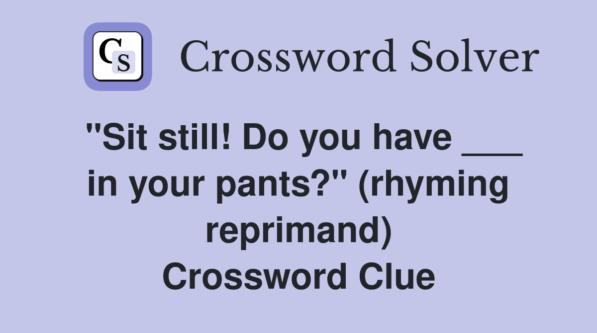 "Sit still! Do you have ___ in your pants?" (rhyming reprimand) Crossword Clue