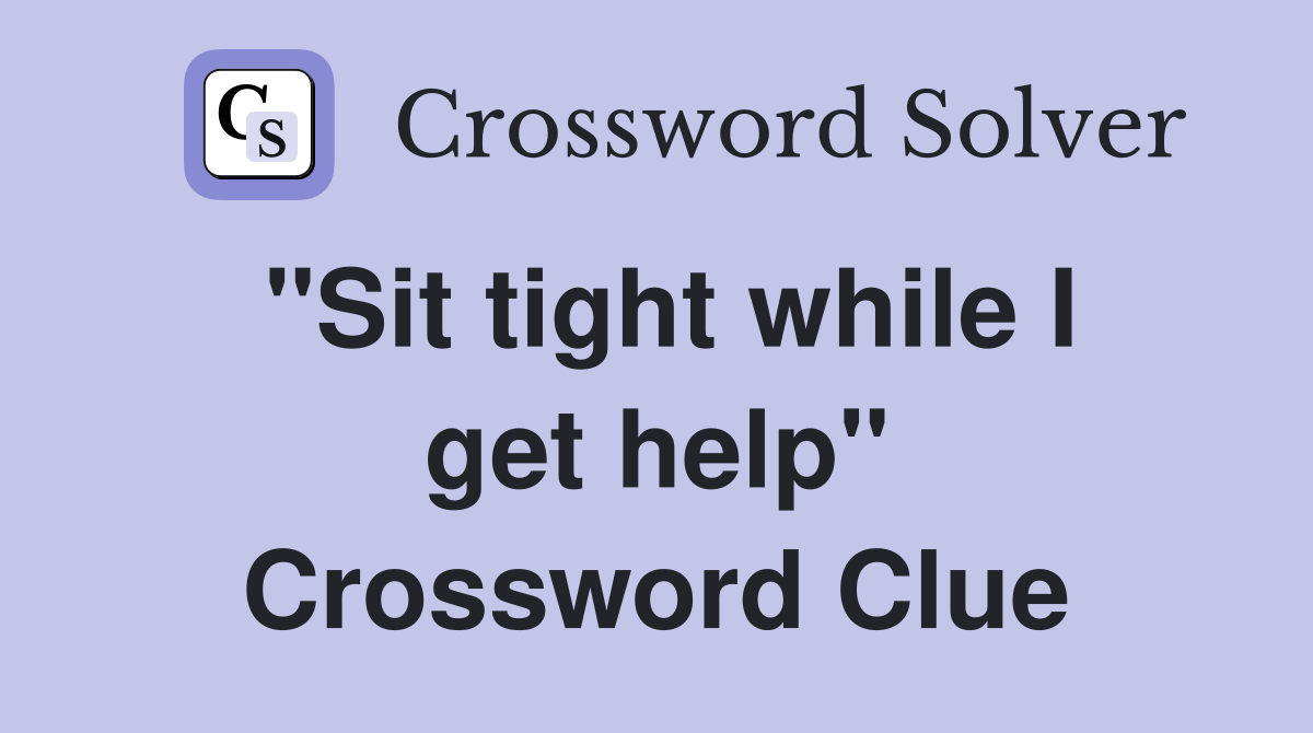 "Sit tight while I get help" Crossword Clue