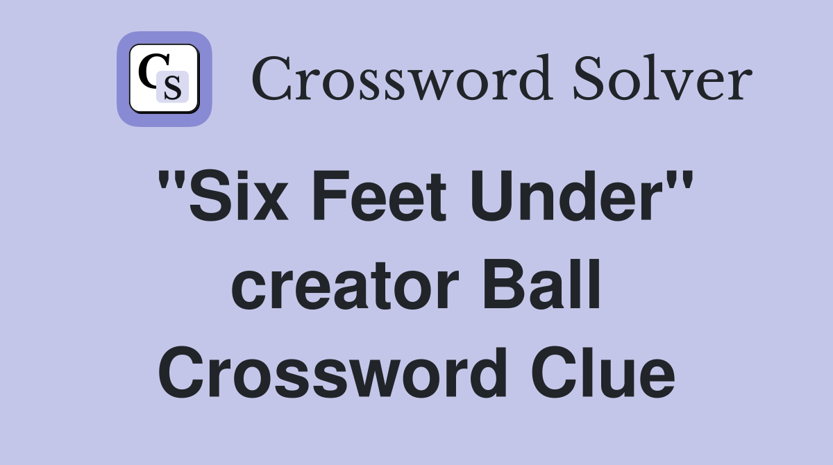 "Six Feet Under" creator Ball Crossword Clue