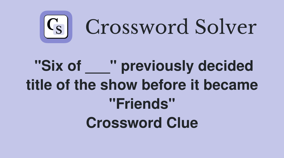 "Six of ___" previously decided title of the show before it became "Friends" Crossword Clue