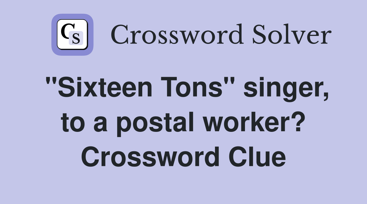 "Sixteen Tons" singer, to a postal worker? Crossword Clue