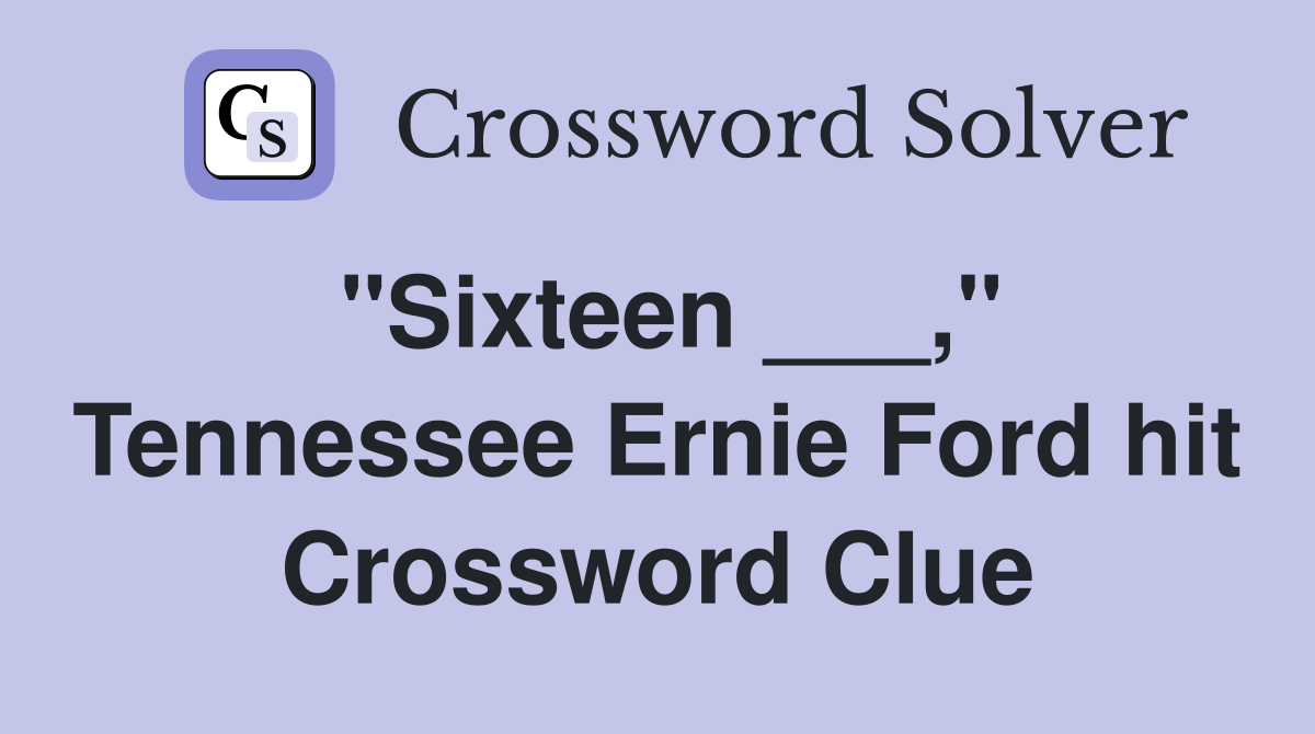 "Sixteen ___," Tennessee Ernie Ford hit Crossword Clue