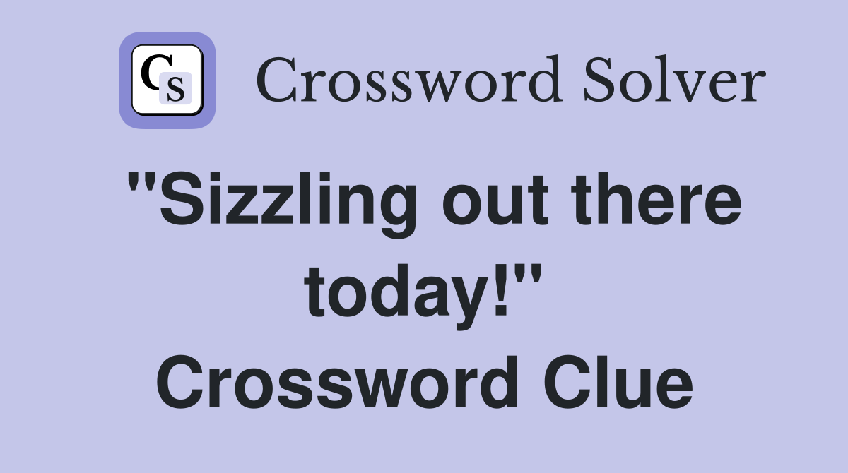 "Sizzling out there today!" Crossword Clue