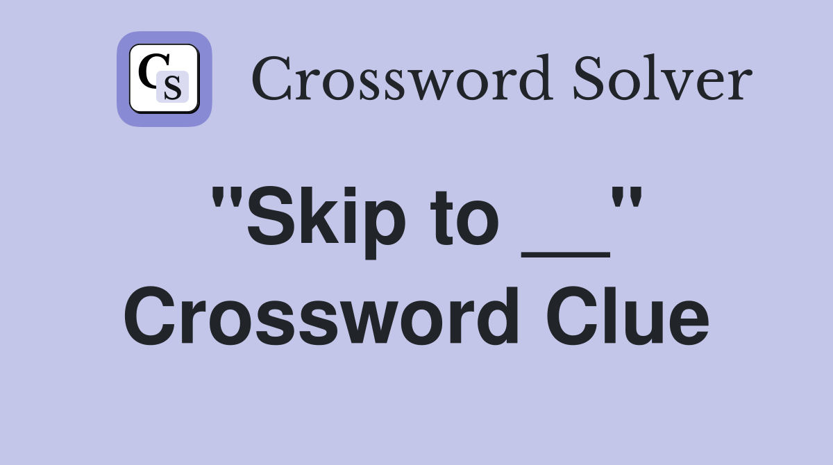 "Skip to __" Crossword Clue
