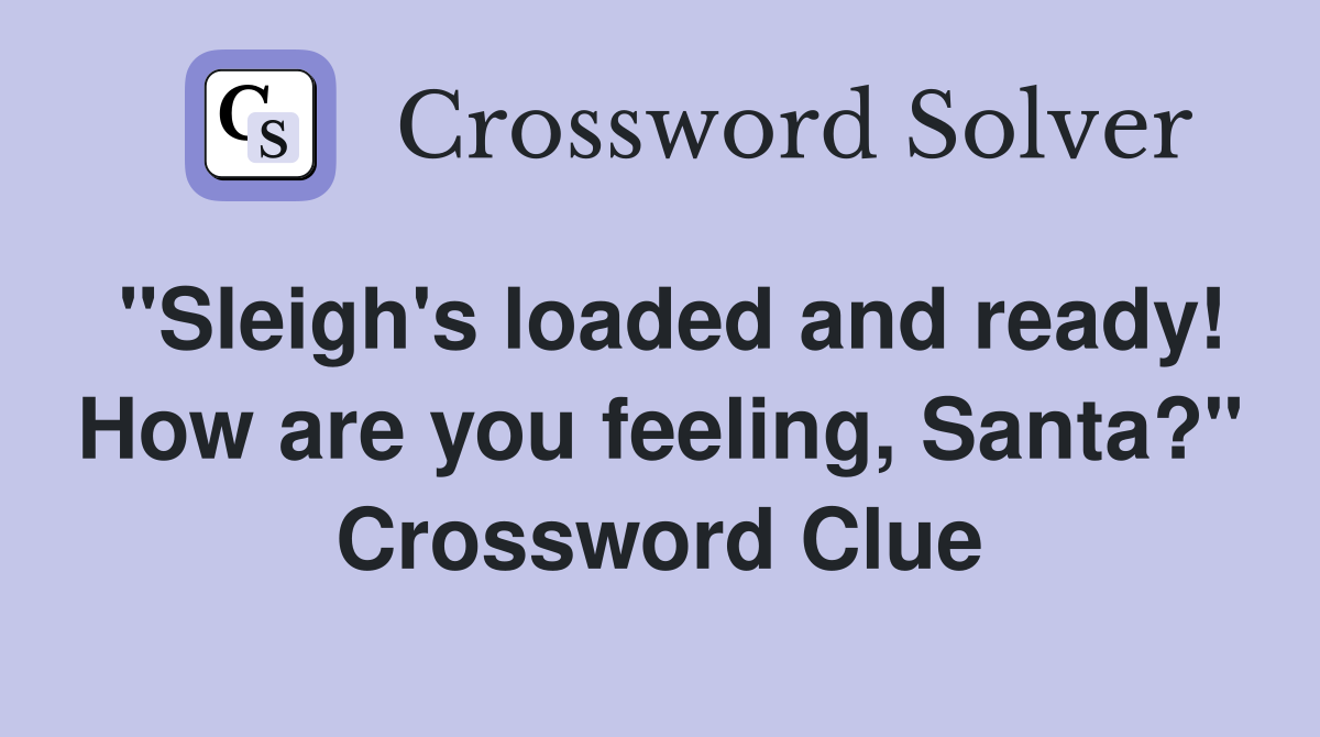 "Sleigh's loaded and ready! How are you feeling, Santa?" Crossword Clue