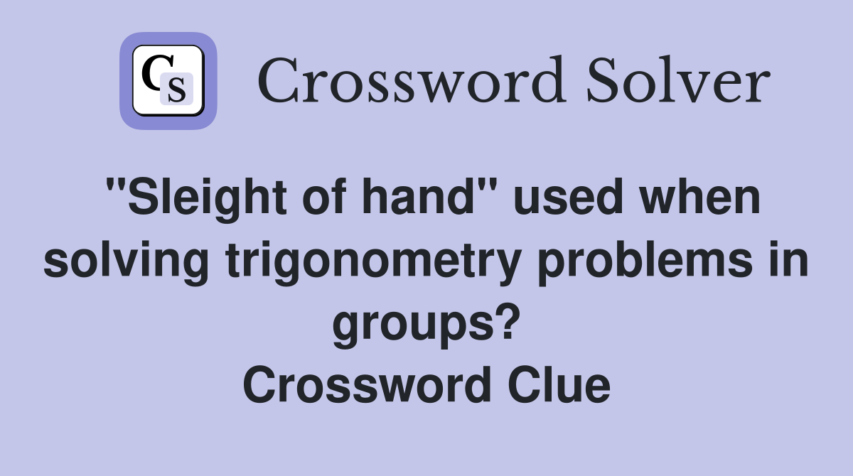 "Sleight of hand" used when solving trigonometry problems in groups? Crossword Clue