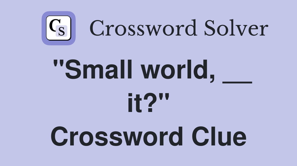 "Small world, __ it?" Crossword Clue