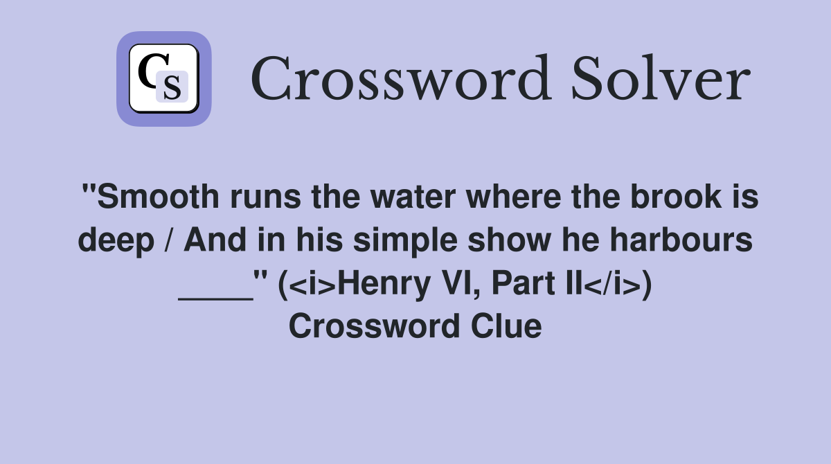 "Smooth runs the water where the brook is deep / And in his simple show he harbours ____" (<i>Henry VI, Part II</i>) Crossword Clue