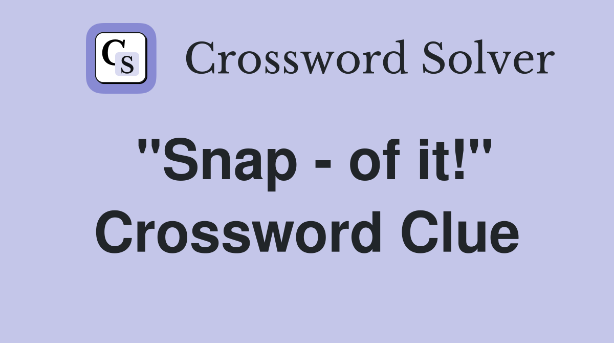 "Snap - of it!" Crossword Clue