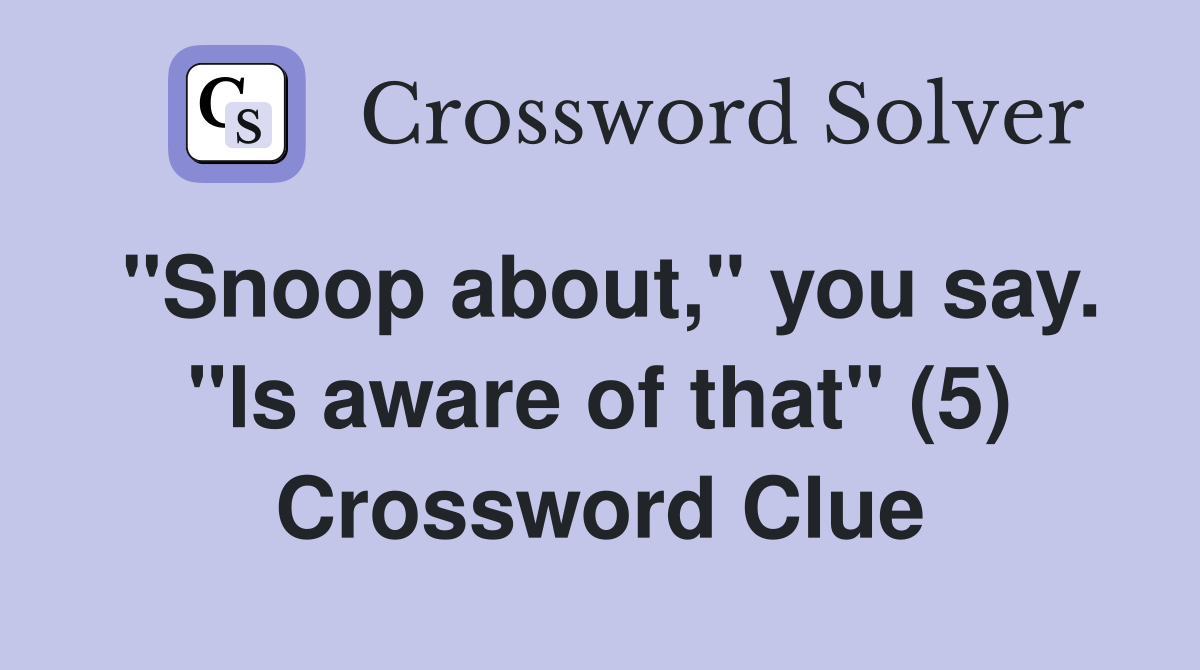 "Snoop about," you say. "ls aware of that" (5) Crossword Clue