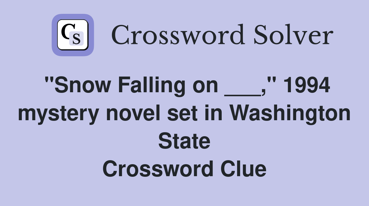 "Snow Falling on ___," 1994 mystery novel set in Washington State Crossword Clue