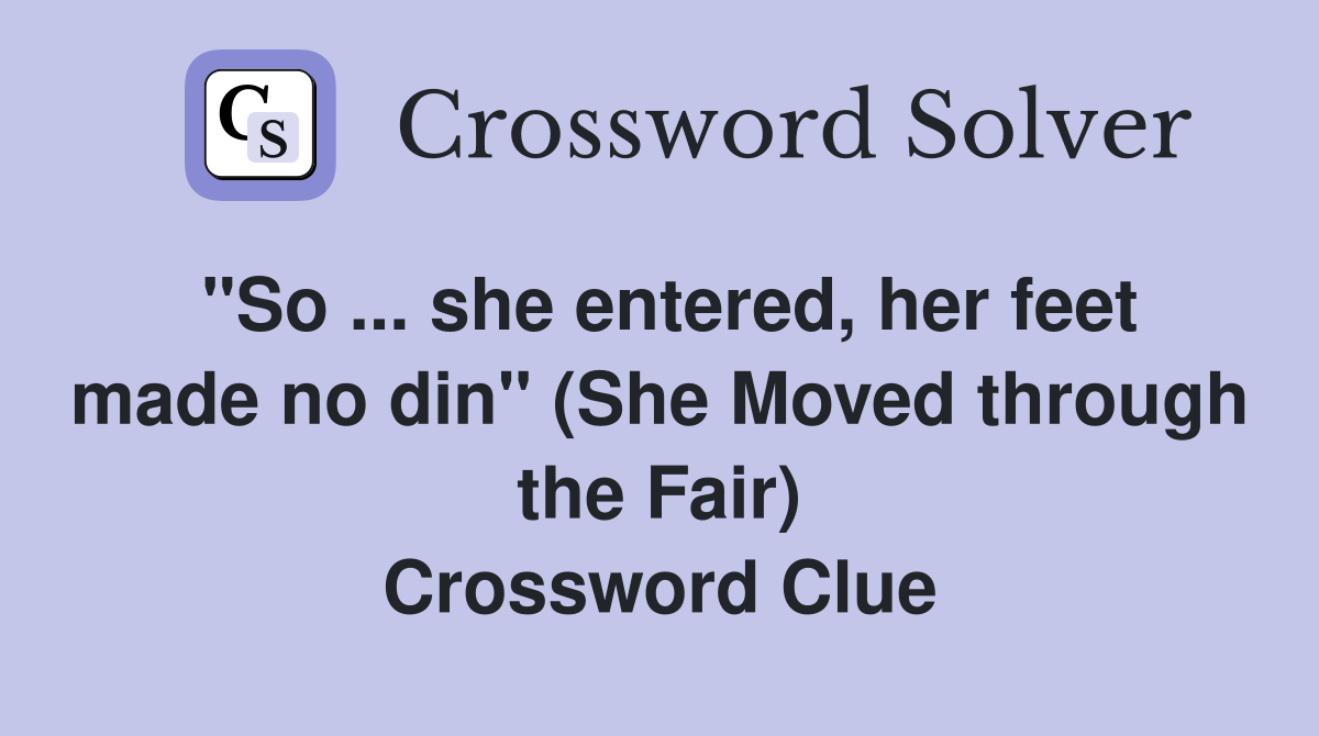 "So ... she entered, her feet made no din" (She Moved through the Fair) Crossword Clue
