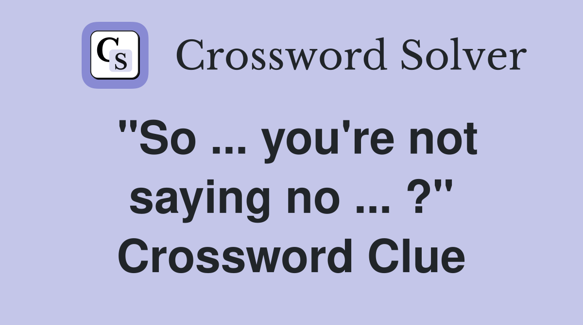 "So ... you're not saying no ... ?" Crossword Clue