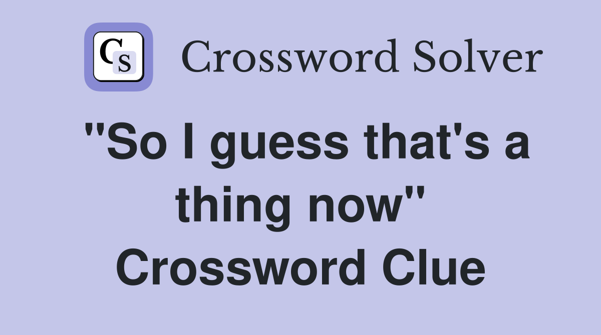 "So I guess that's a thing now" Crossword Clue