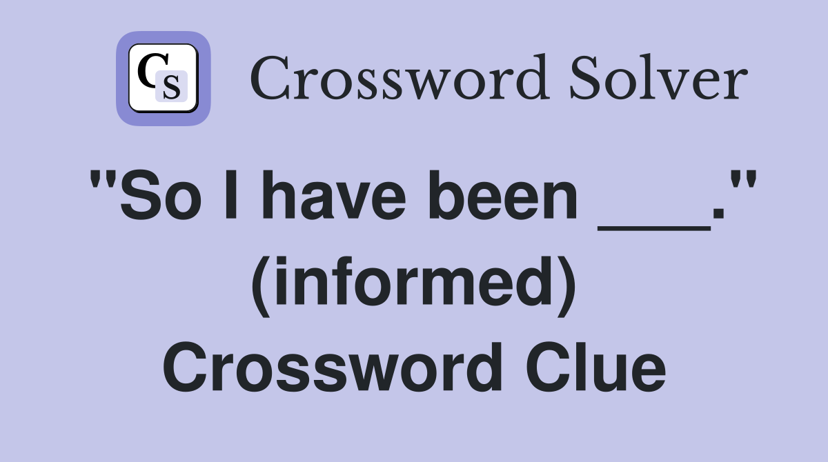 "So I have been ___." (informed) Crossword Clue