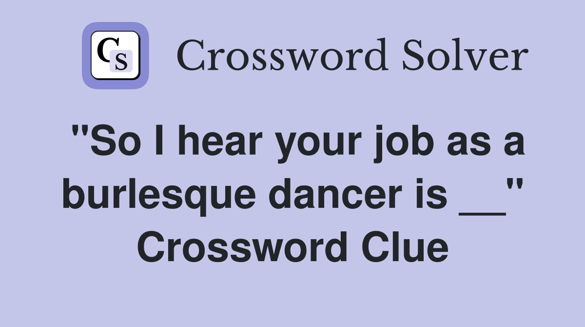 "So I hear your job as a burlesque dancer is __" Crossword Clue