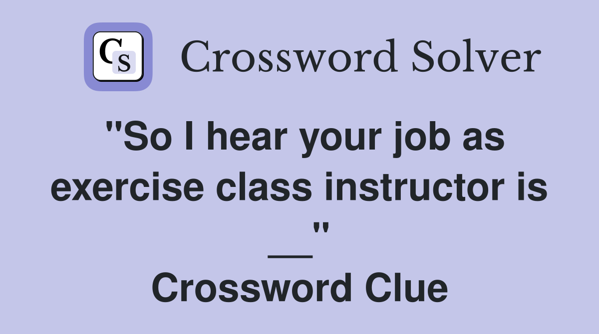 "So I hear your job as exercise class instructor is __" Crossword Clue