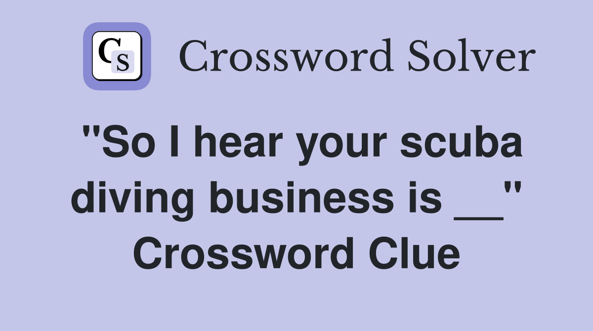 "So I hear your scuba diving business is __" Crossword Clue