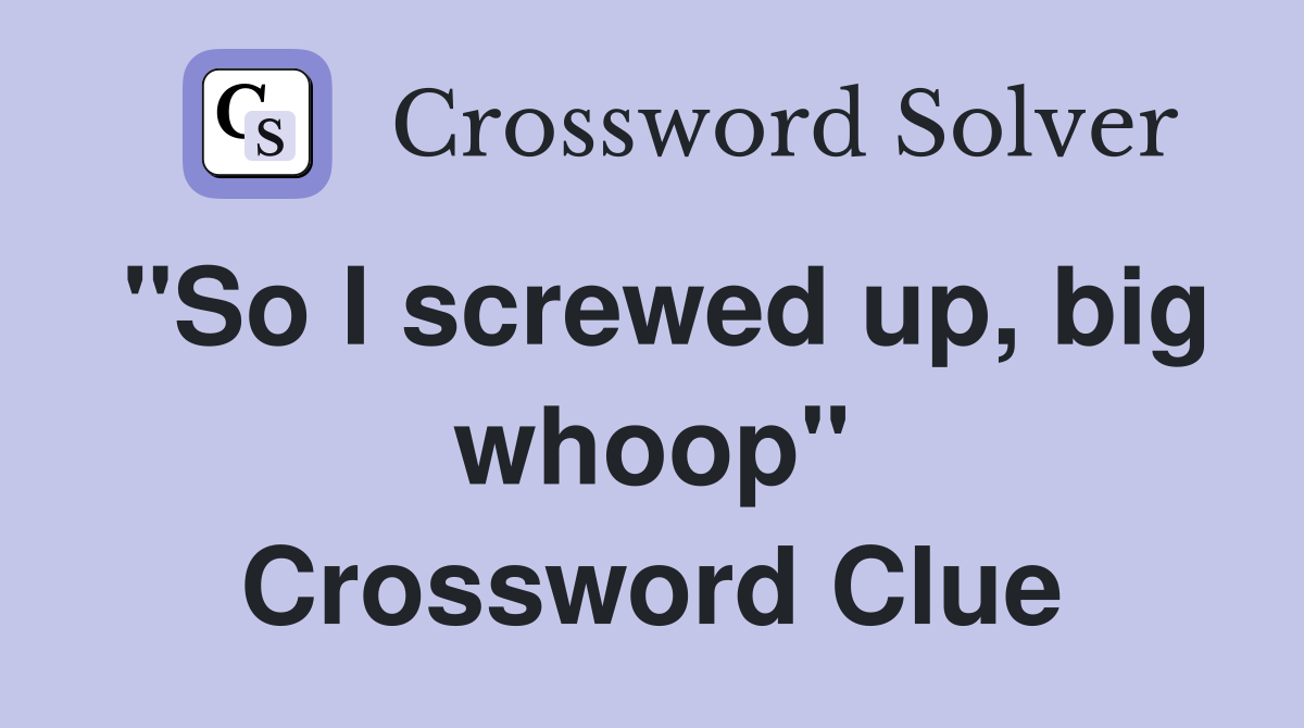 "So I screwed up, big whoop" Crossword Clue