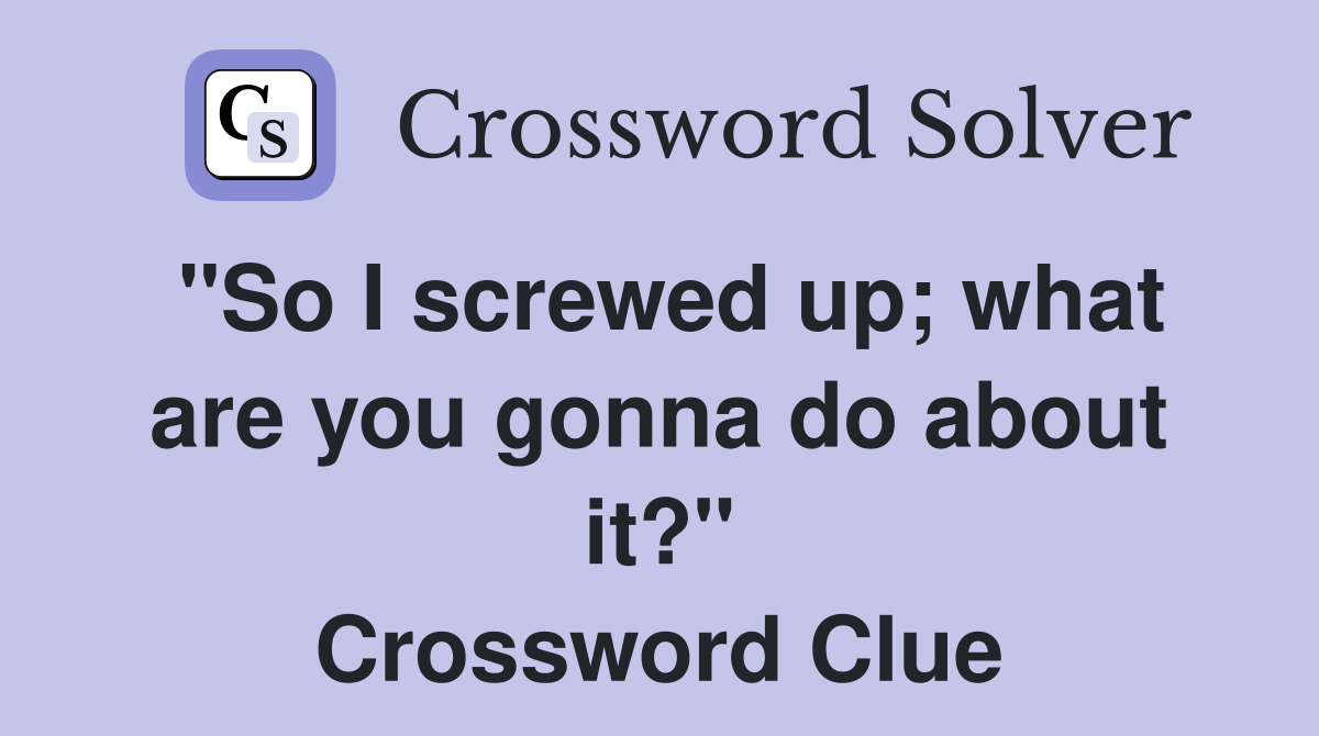 "So I screwed up; what are you gonna do about it?" Crossword Clue
