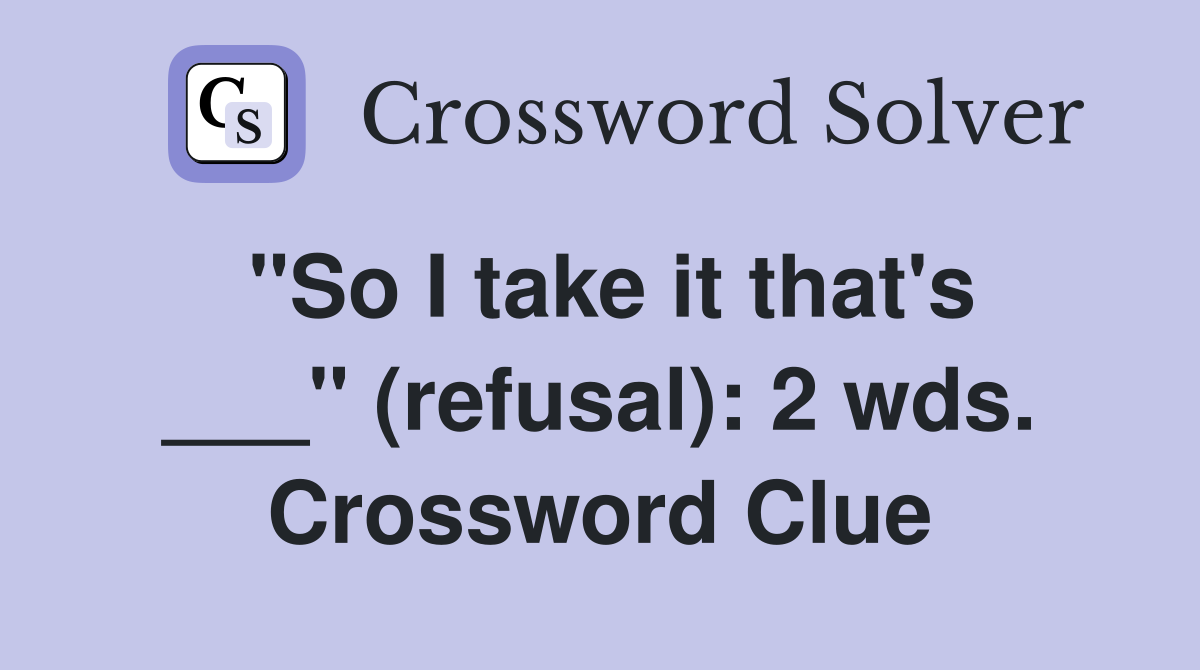 "So I take it that's ___" (refusal): 2 wds. Crossword Clue