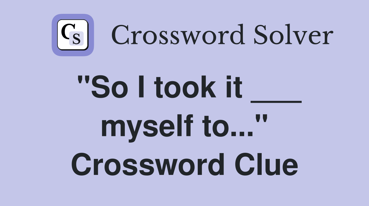 "So I took it ___ myself to..." Crossword Clue
