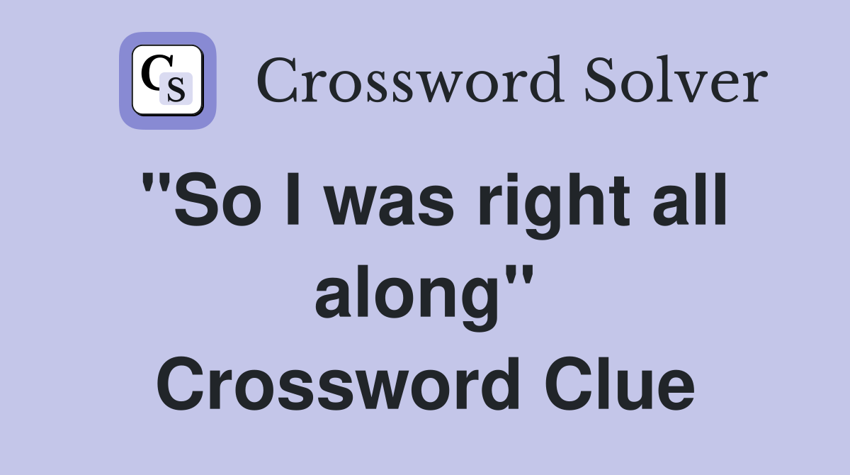 "So I was right all along" Crossword Clue